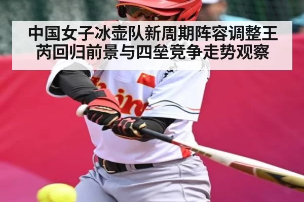 中国女子冰壶队新周期阵容调整王芮回归前景与四垒竞争走势观察