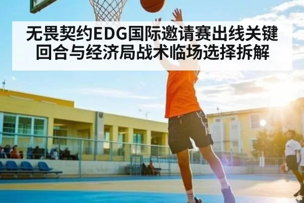 无畏契约EDG国际邀请赛出线关键回合与经济局战术临场选择拆解
